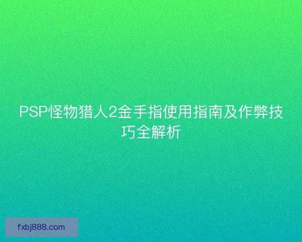 PSP怪物猎人2金手指使用指南及作弊技巧全解析