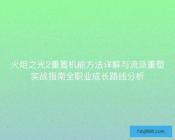 火炬之光2重置机能方法详解与流派重塑实战指南全职业成长路线分析