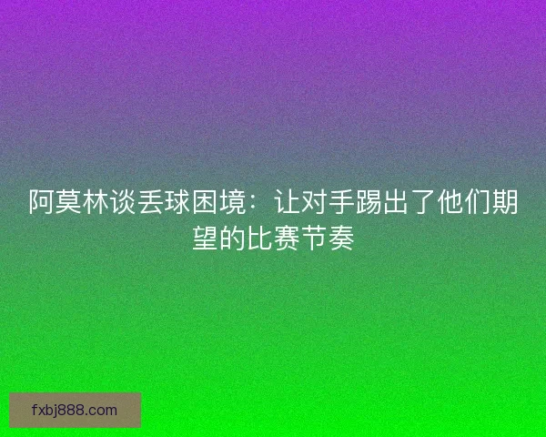 阿莫林谈丢球困境：让对手踢出了他们期望的比赛节奏