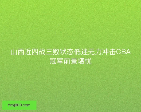 山西近四战三败状态低迷无力冲击CBA冠军前景堪忧