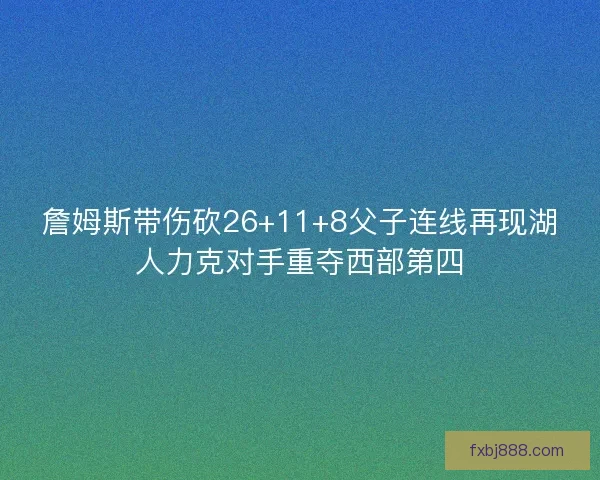 詹姆斯带伤砍26+11+8父子连线再现湖人力克对手重夺西部第四