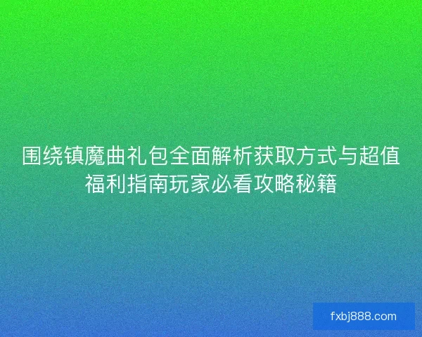 围绕镇魔曲礼包全面解析获取方式与超值福利指南玩家必看攻略秘籍