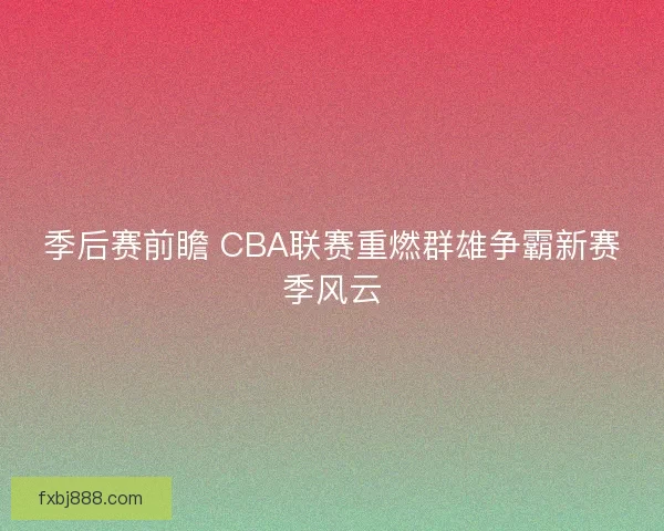 季后赛前瞻 CBA联赛重燃群雄争霸新赛季风云