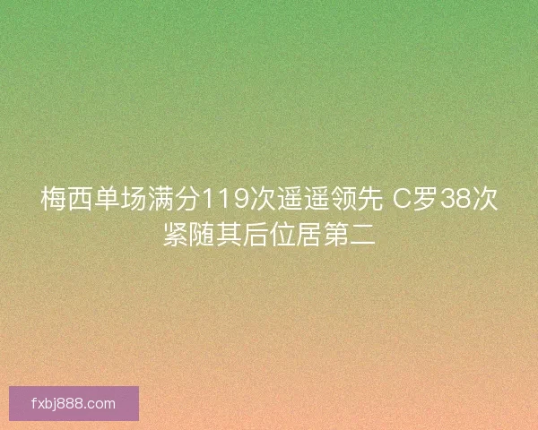 梅西单场满分119次遥遥领先 C罗38次紧随其后位居第二