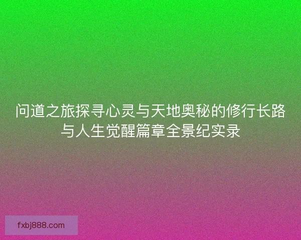 问道之旅探寻心灵与天地奥秘的修行长路与人生觉醒篇章全景纪实录