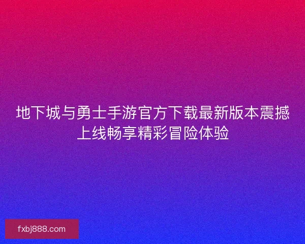 地下城与勇士手游官方下载最新版本震撼上线畅享精彩冒险体验