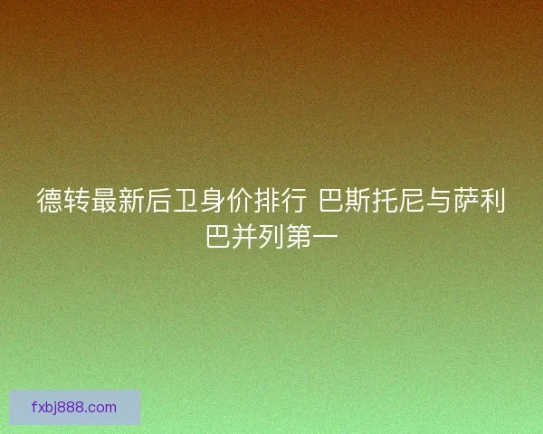 德转最新后卫身价排行 巴斯托尼与萨利巴并列第一