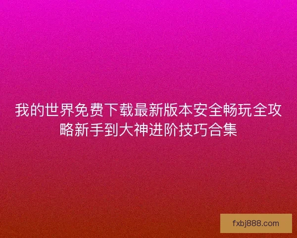 我的世界免费下载最新版本安全畅玩全攻略新手到大神进阶技巧合集
