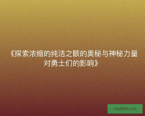 《探索浓缩的纯洁之骸的奥秘与神秘力量对勇士们的影响》